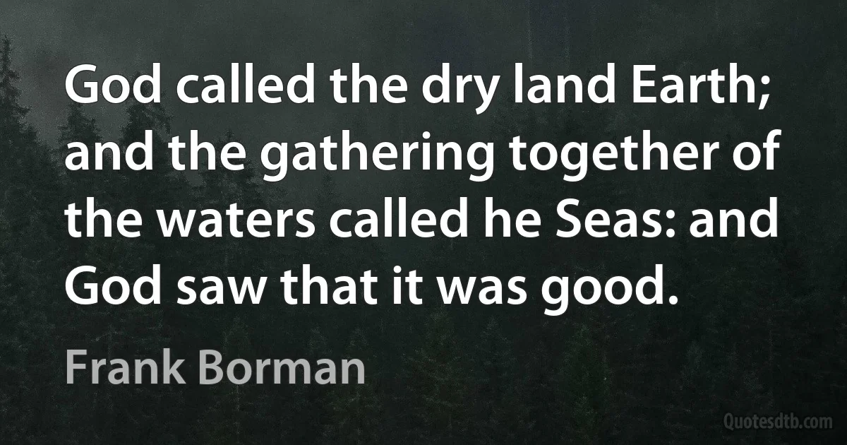 God called the dry land Earth; and the gathering together of the waters called he Seas: and God saw that it was good. (Frank Borman)