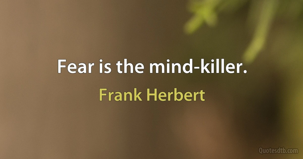 Fear is the mind-killer. (Frank Herbert)