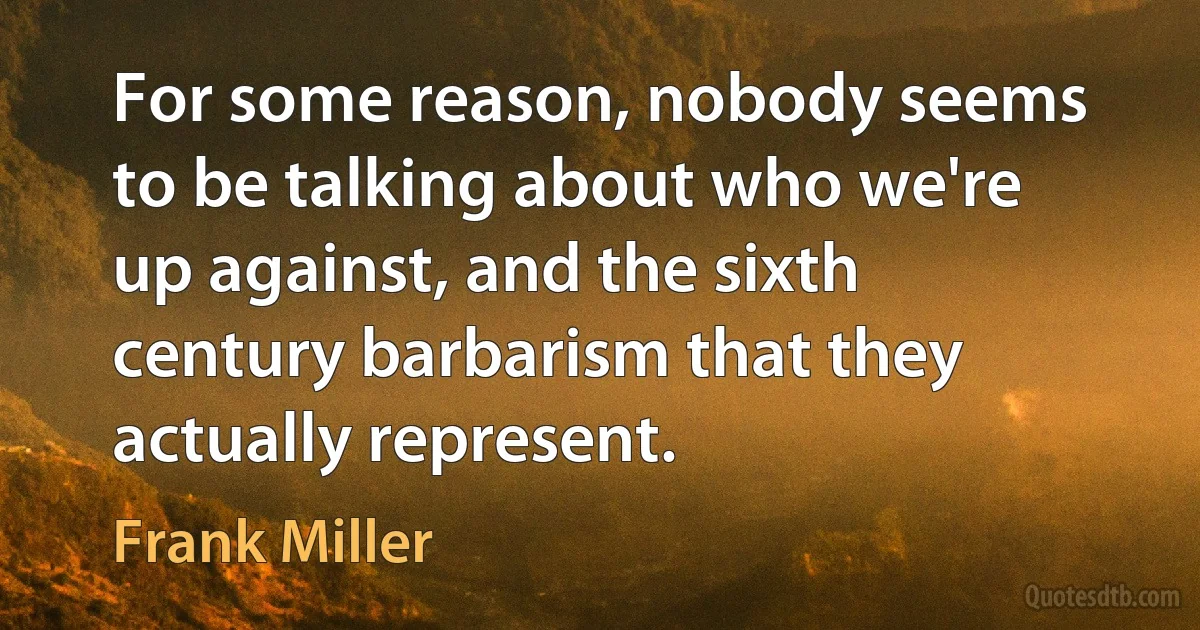 For some reason, nobody seems to be talking about who we're up against, and the sixth century barbarism that they actually represent. (Frank Miller)