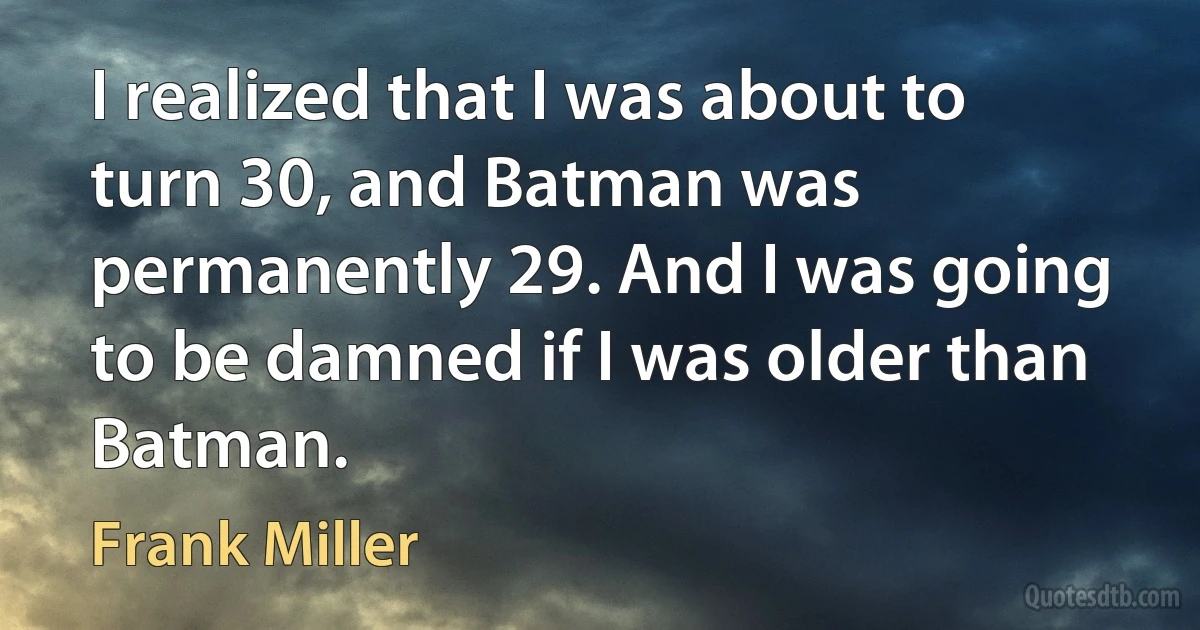 I realized that I was about to turn 30, and Batman was permanently 29. And I was going to be damned if I was older than Batman. (Frank Miller)