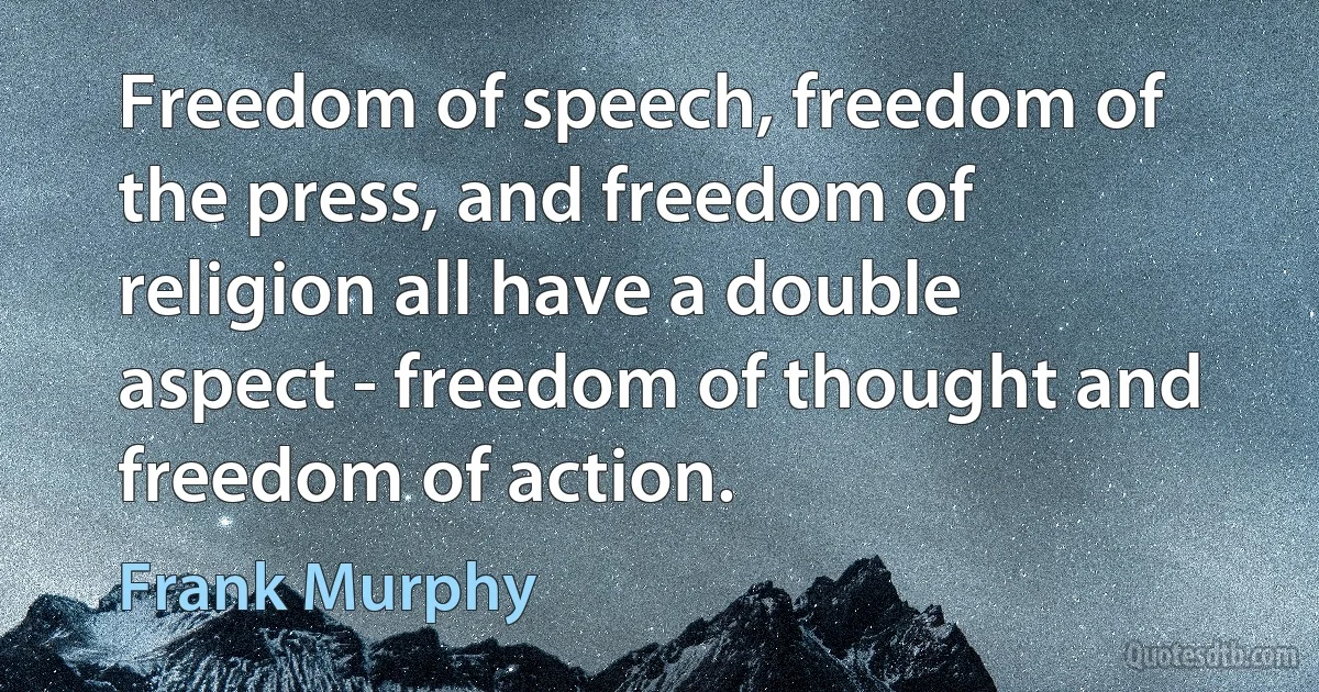 Freedom of speech, freedom of the press, and freedom of religion all have a double aspect - freedom of thought and freedom of action. (Frank Murphy)