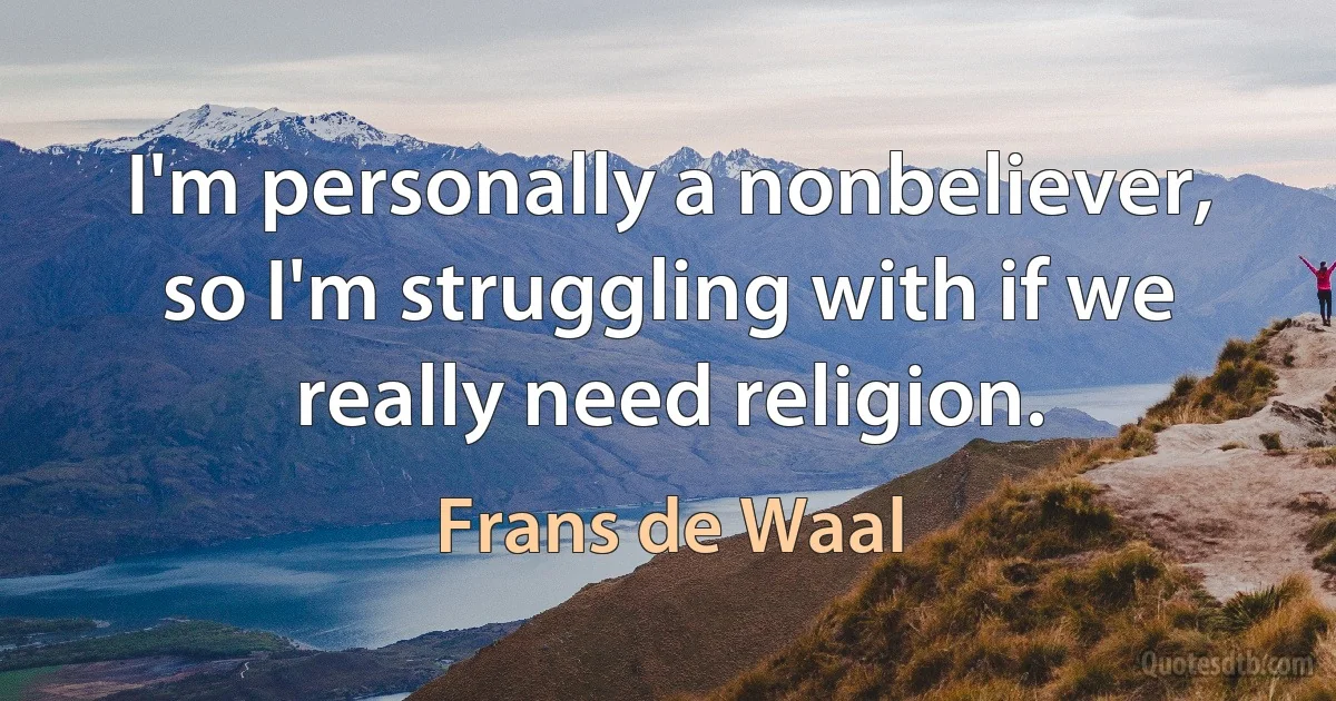 I'm personally a nonbeliever, so I'm struggling with if we really need religion. (Frans de Waal)