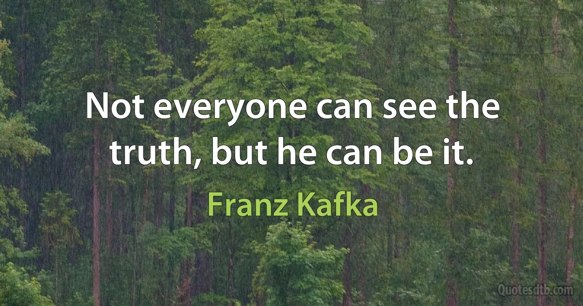 Not everyone can see the truth, but he can be it. (Franz Kafka)