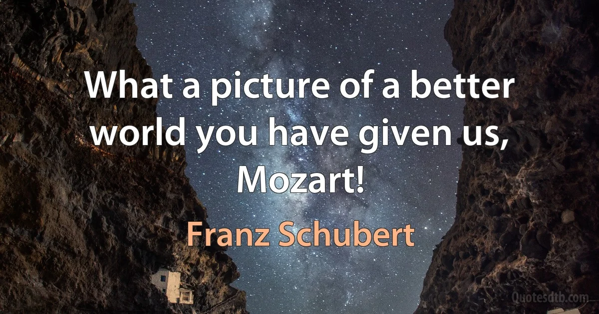 What a picture of a better world you have given us, Mozart! (Franz Schubert)