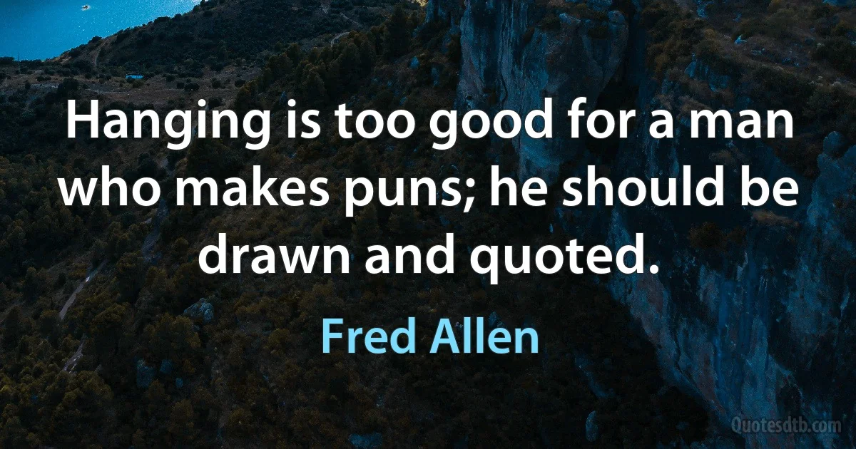 Hanging is too good for a man who makes puns; he should be drawn and quoted. (Fred Allen)