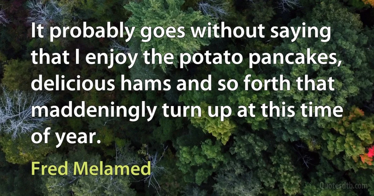 It probably goes without saying that I enjoy the potato pancakes, delicious hams and so forth that maddeningly turn up at this time of year. (Fred Melamed)