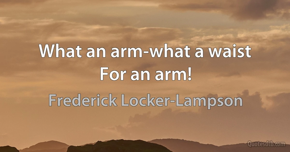 What an arm-what a waist
For an arm! (Frederick Locker-Lampson)