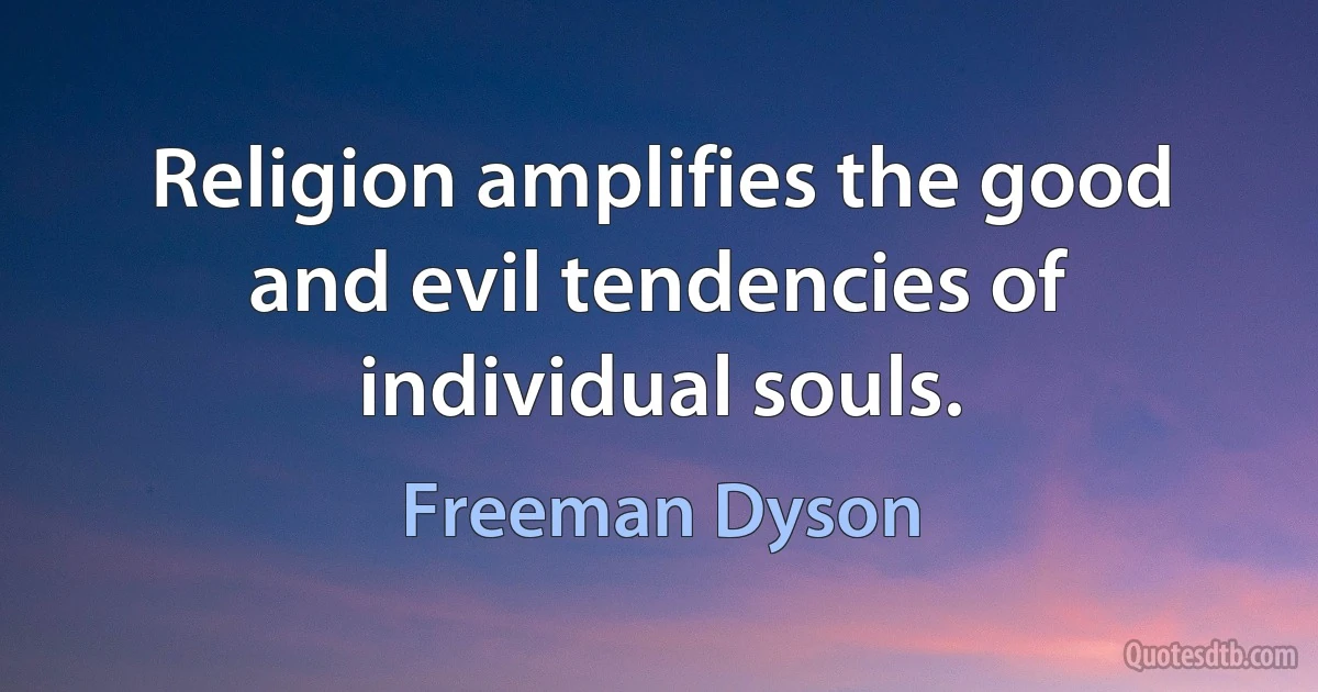 Religion amplifies the good and evil tendencies of individual souls. (Freeman Dyson)