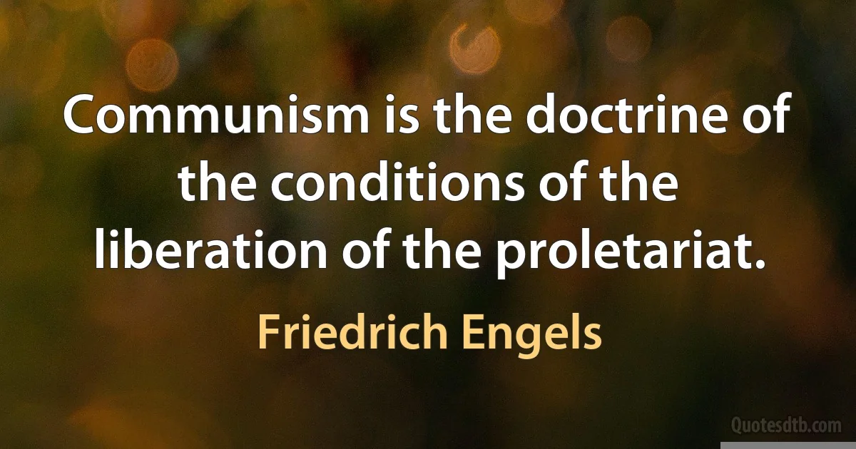 Communism is the doctrine of the conditions of the liberation of the proletariat. (Friedrich Engels)