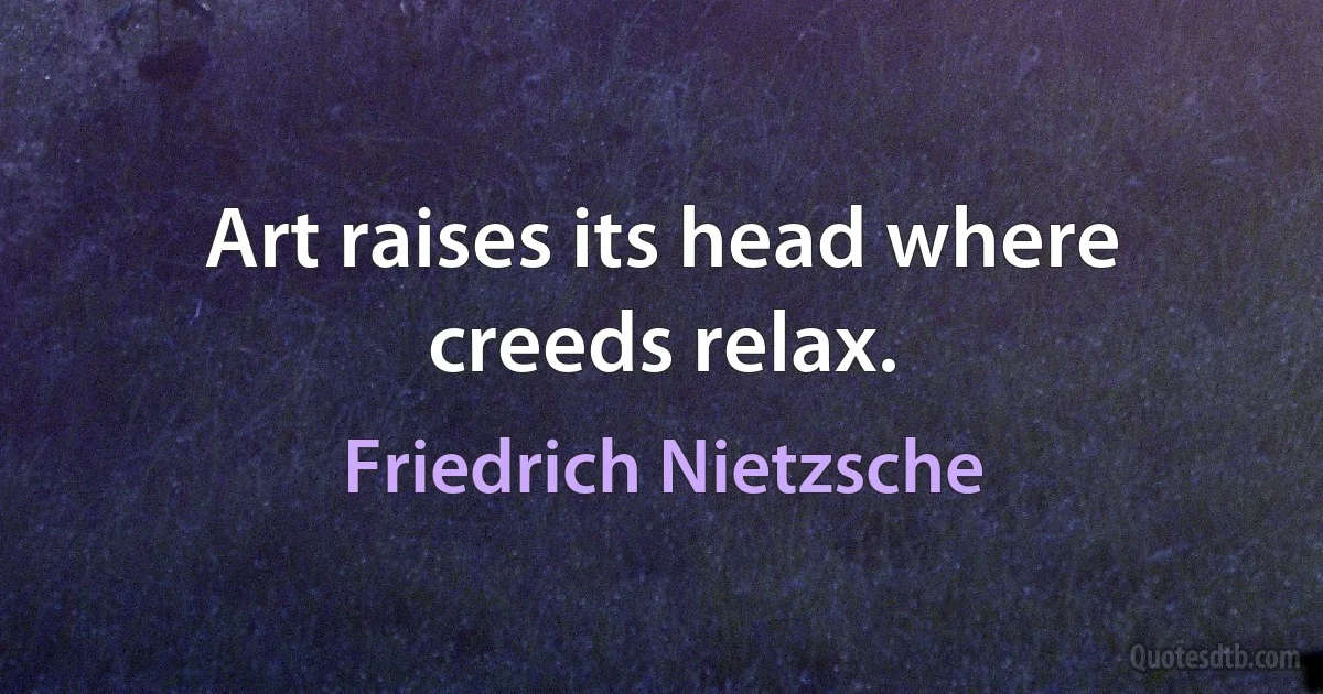 Art raises its head where creeds relax. (Friedrich Nietzsche)