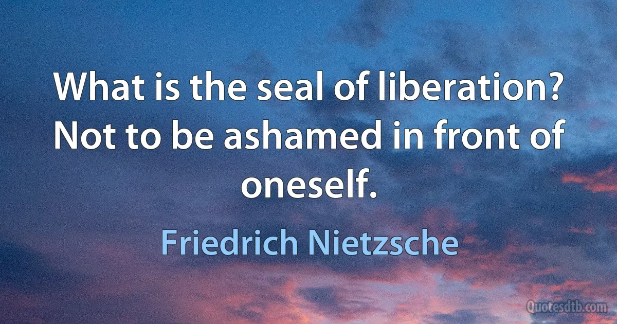 What is the seal of liberation? Not to be ashamed in front of oneself. (Friedrich Nietzsche)