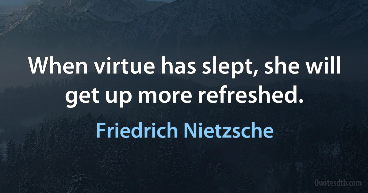 When virtue has slept, she will get up more refreshed. (Friedrich Nietzsche)