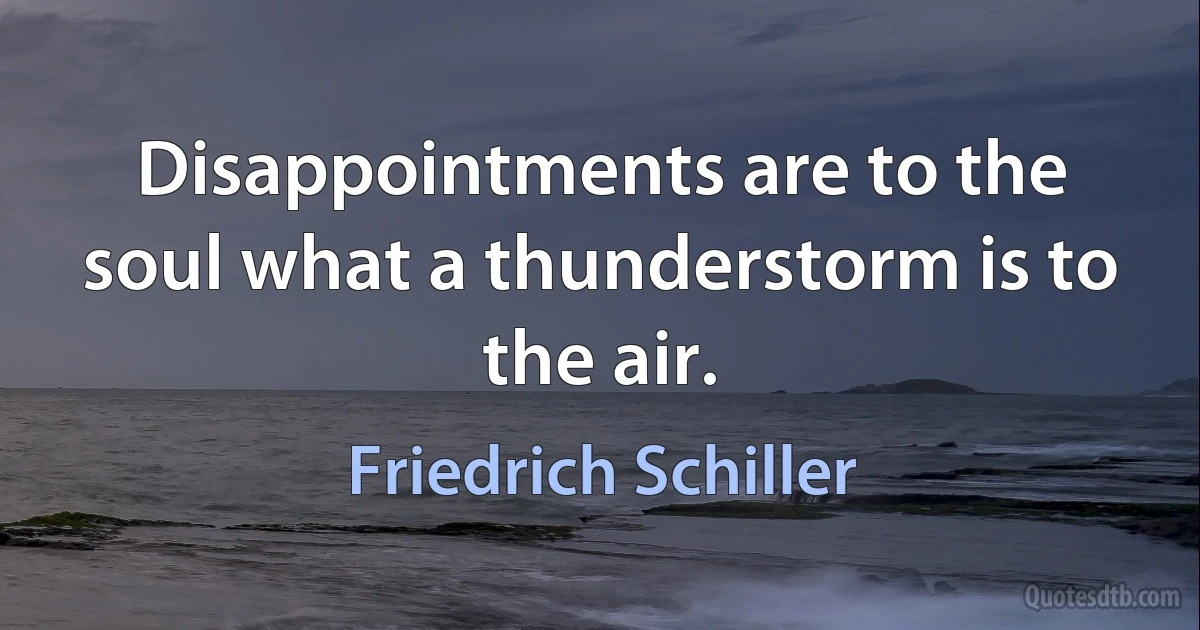 Disappointments are to the soul what a thunderstorm is to the air. (Friedrich Schiller)