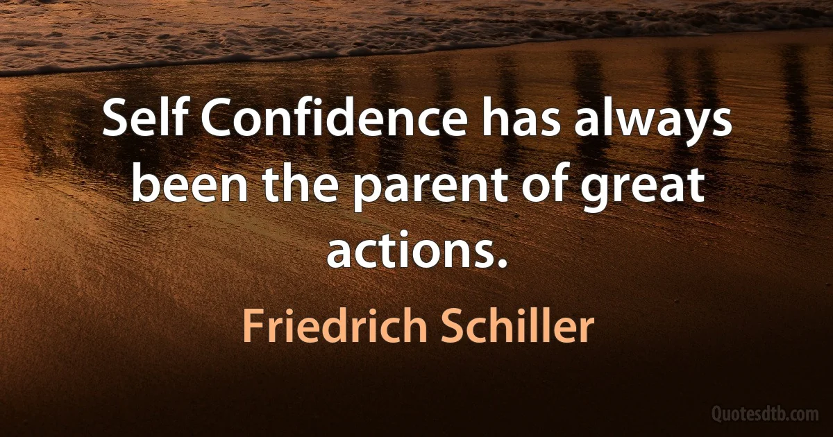 Self Confidence has always been the parent of great actions. (Friedrich Schiller)