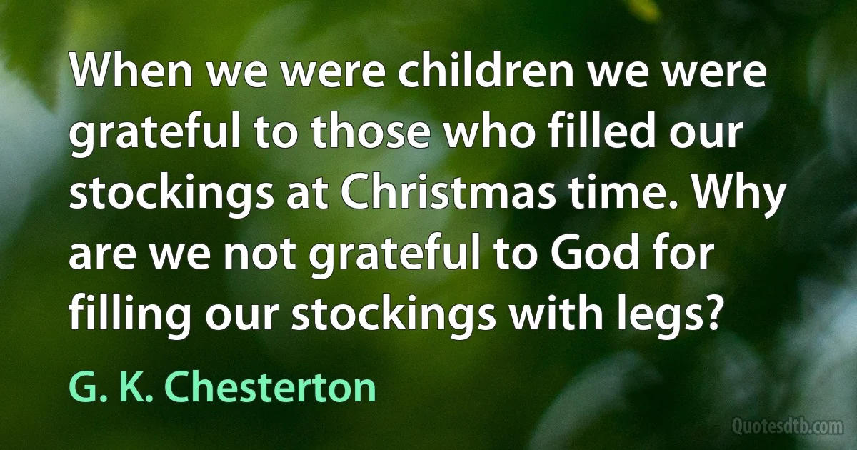 When we were children we were grateful to those who filled our stockings at Christmas time. Why are we not grateful to God for filling our stockings with legs? (G. K. Chesterton)