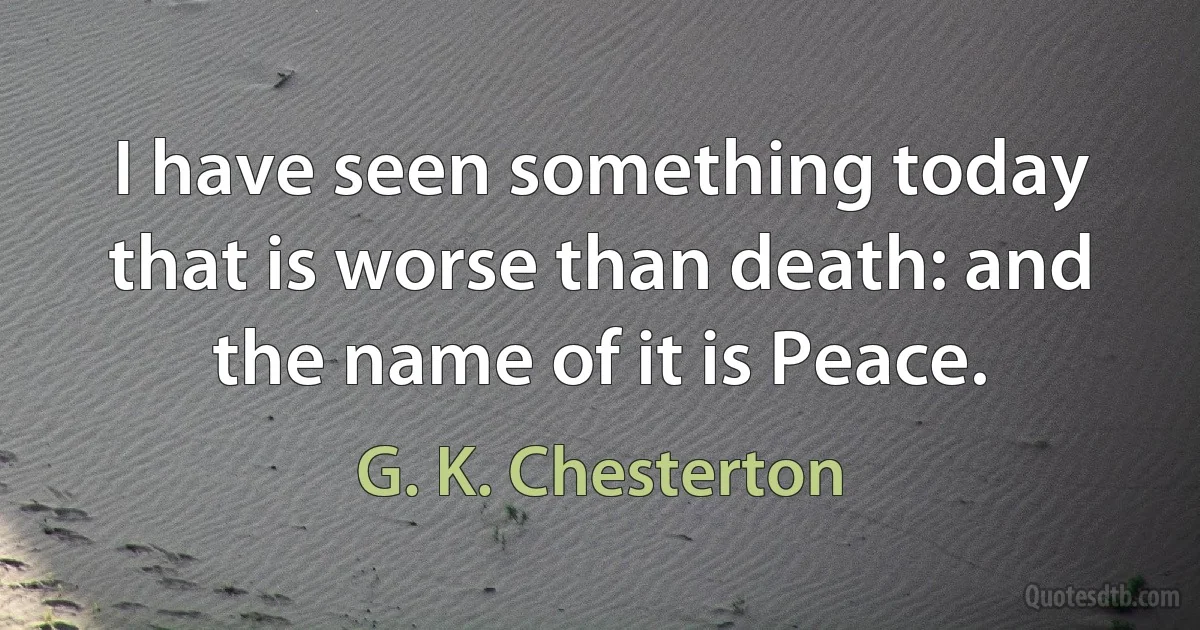 I have seen something today that is worse than death: and the name of it is Peace. (G. K. Chesterton)