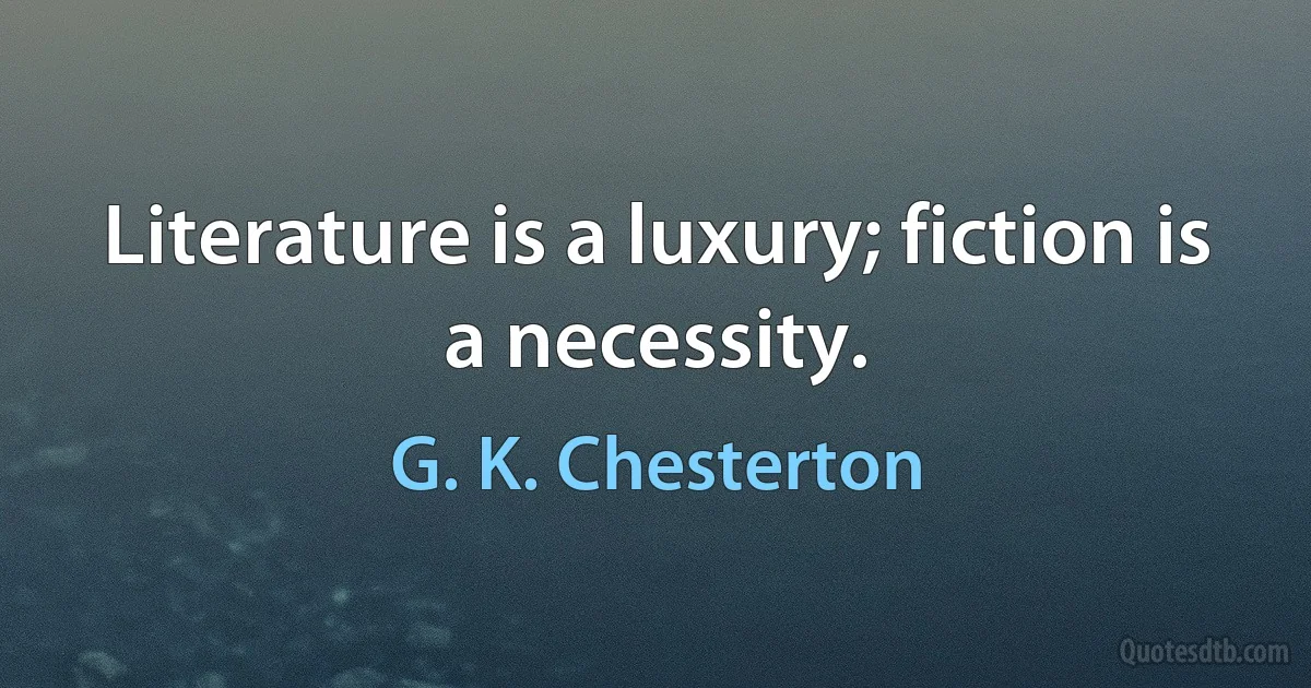 Literature is a luxury; fiction is a necessity. (G. K. Chesterton)