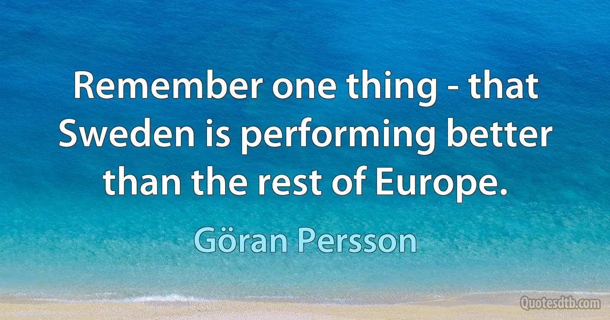 Remember one thing - that Sweden is performing better than the rest of Europe. (Göran Persson)