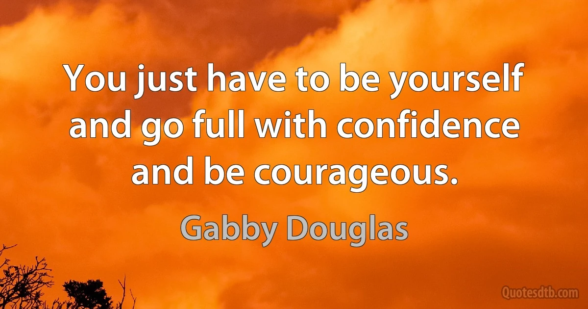 You just have to be yourself and go full with confidence and be courageous. (Gabby Douglas)