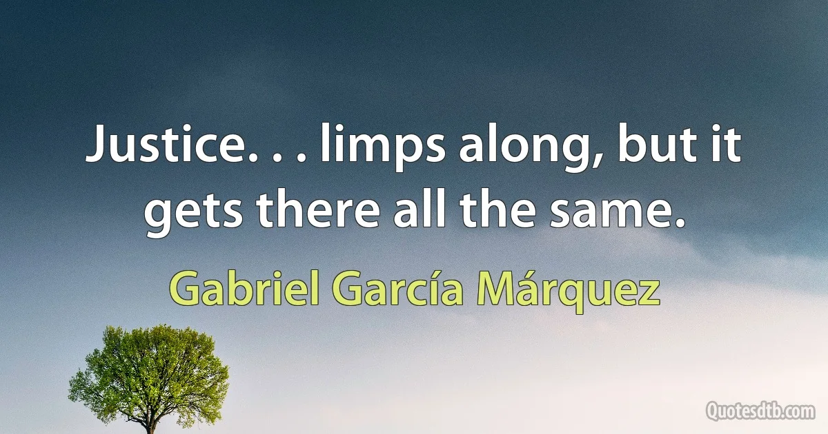 Justice. . . limps along, but it gets there all the same. (Gabriel García Márquez)