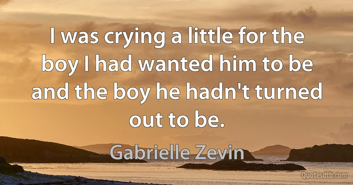 I was crying a little for the boy I had wanted him to be and the boy he hadn't turned out to be. (Gabrielle Zevin)