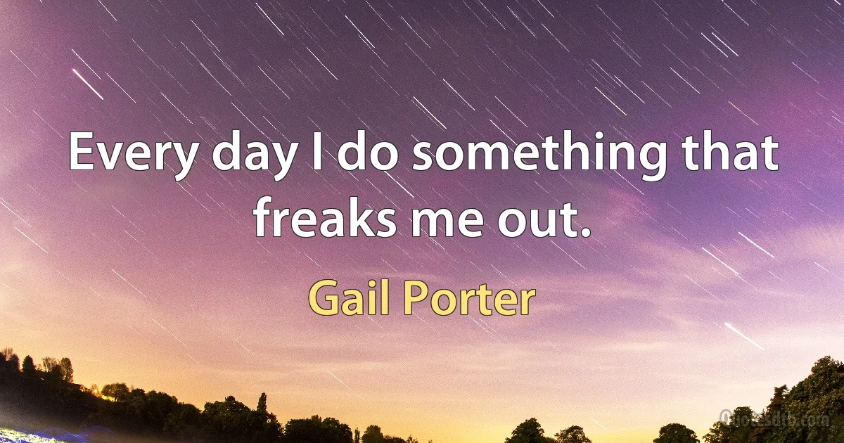 Every day I do something that freaks me out. (Gail Porter)