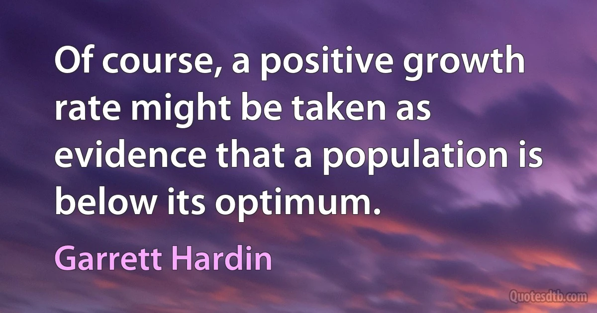 Of course, a positive growth rate might be taken as evidence that a population is below its optimum. (Garrett Hardin)