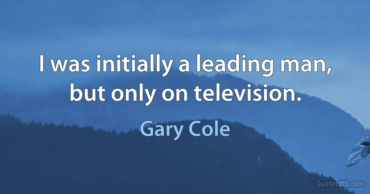 I was initially a leading man, but only on television. (Gary Cole)