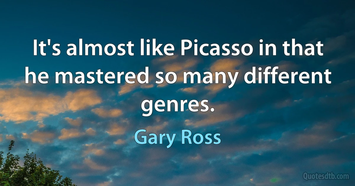 It's almost like Picasso in that he mastered so many different genres. (Gary Ross)