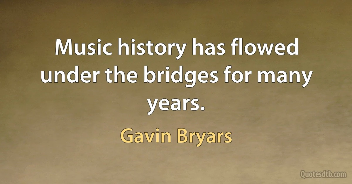 Music history has flowed under the bridges for many years. (Gavin Bryars)