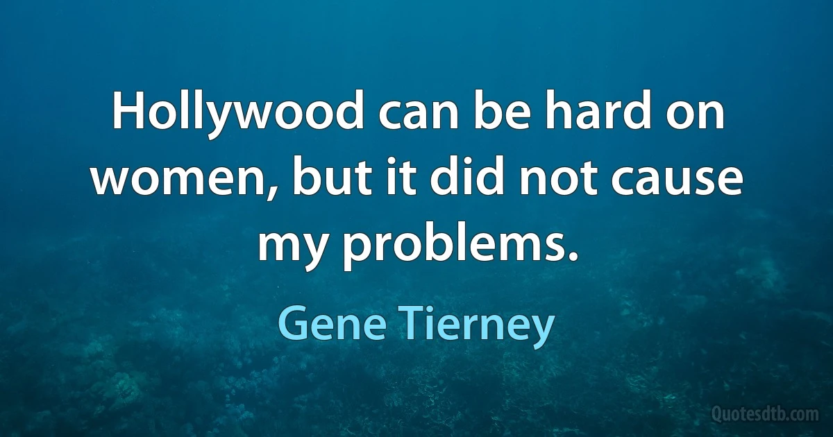 Hollywood can be hard on women, but it did not cause my problems. (Gene Tierney)