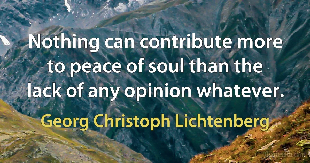 Nothing can contribute more to peace of soul than the lack of any opinion whatever. (Georg Christoph Lichtenberg)