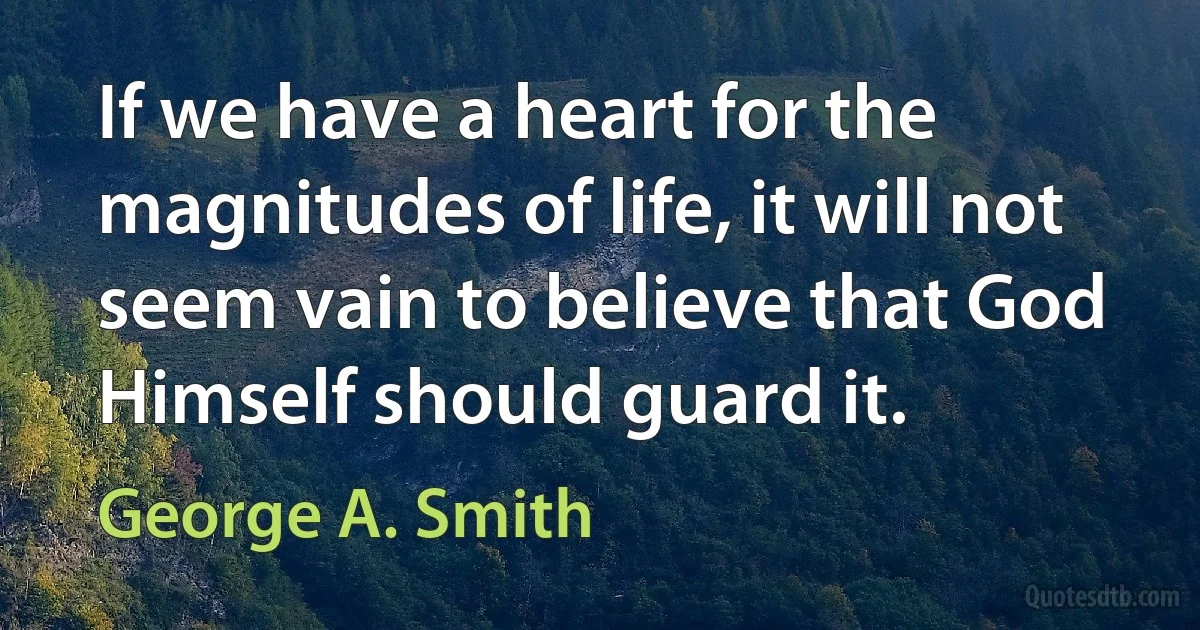 If we have a heart for the magnitudes of life, it will not seem vain to believe that God Himself should guard it. (George A. Smith)