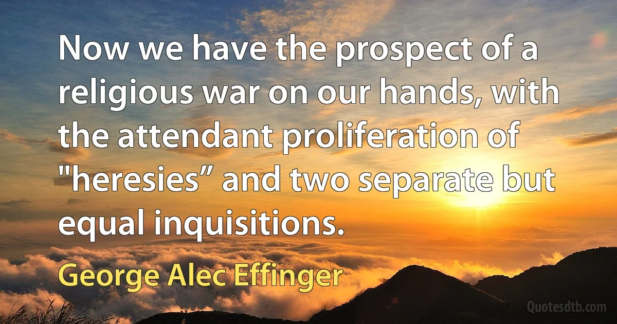 Now we have the prospect of a religious war on our hands, with the attendant proliferation of "heresies” and two separate but equal inquisitions. (George Alec Effinger)