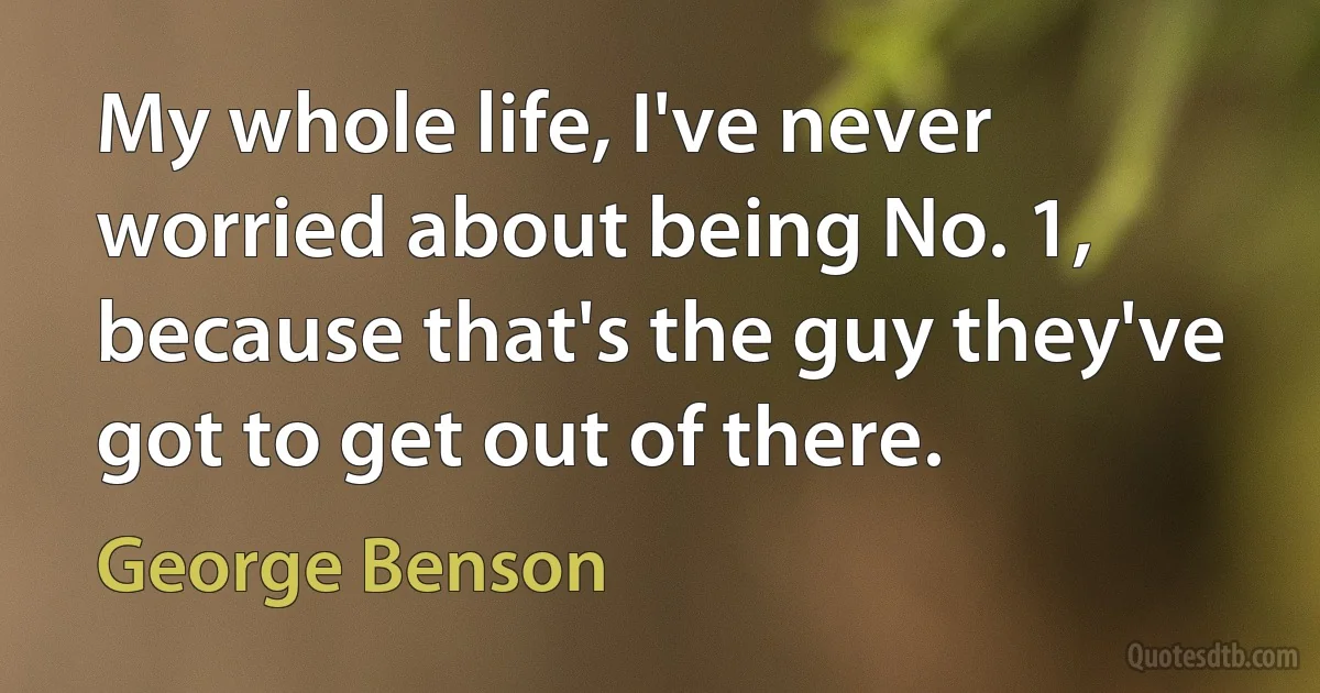 My whole life, I've never worried about being No. 1, because that's the guy they've got to get out of there. (George Benson)