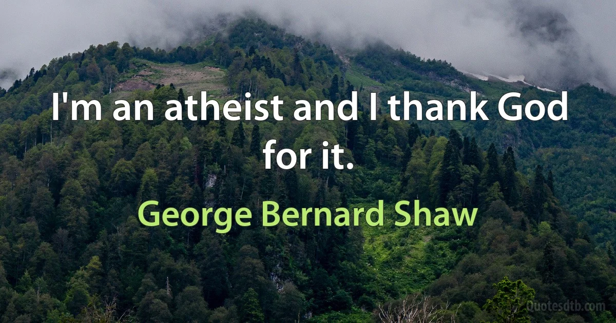 I'm an atheist and I thank God for it. (George Bernard Shaw)