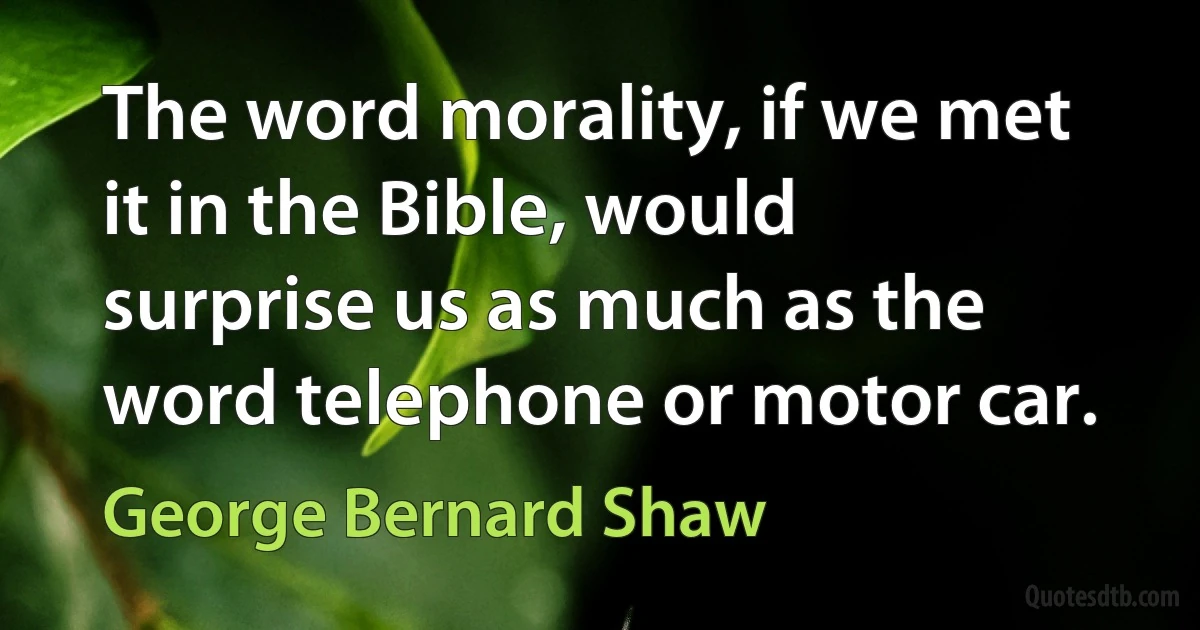 The word morality, if we met it in the Bible, would surprise us as much as the word telephone or motor car. (George Bernard Shaw)