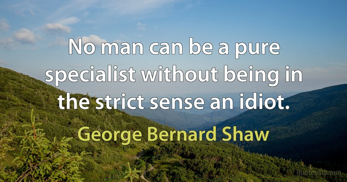 No man can be a pure specialist without being in the strict sense an idiot. (George Bernard Shaw)