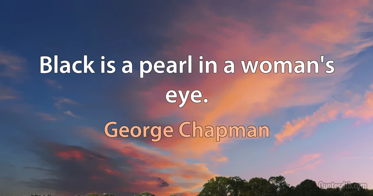 Black is a pearl in a woman's eye. (George Chapman)