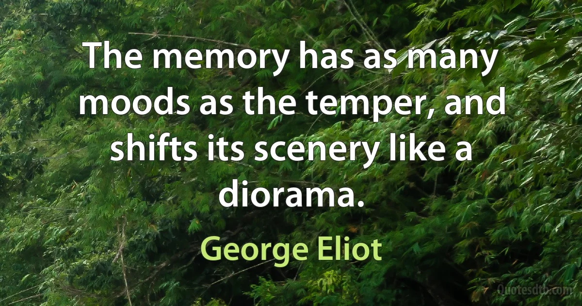 The memory has as many moods as the temper, and shifts its scenery like a diorama. (George Eliot)