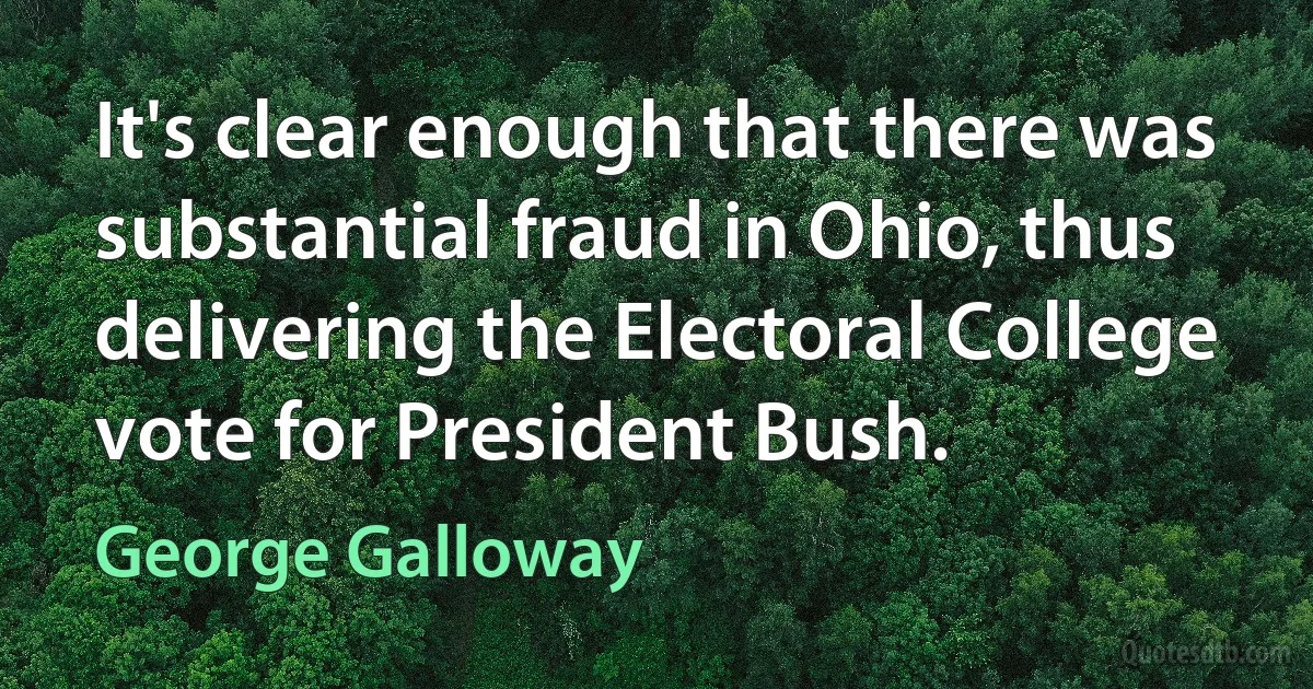 It's clear enough that there was substantial fraud in Ohio, thus delivering the Electoral College vote for President Bush. (George Galloway)