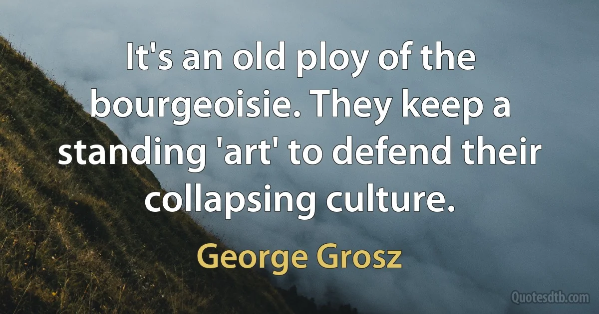 It's an old ploy of the bourgeoisie. They keep a standing 'art' to defend their collapsing culture. (George Grosz)