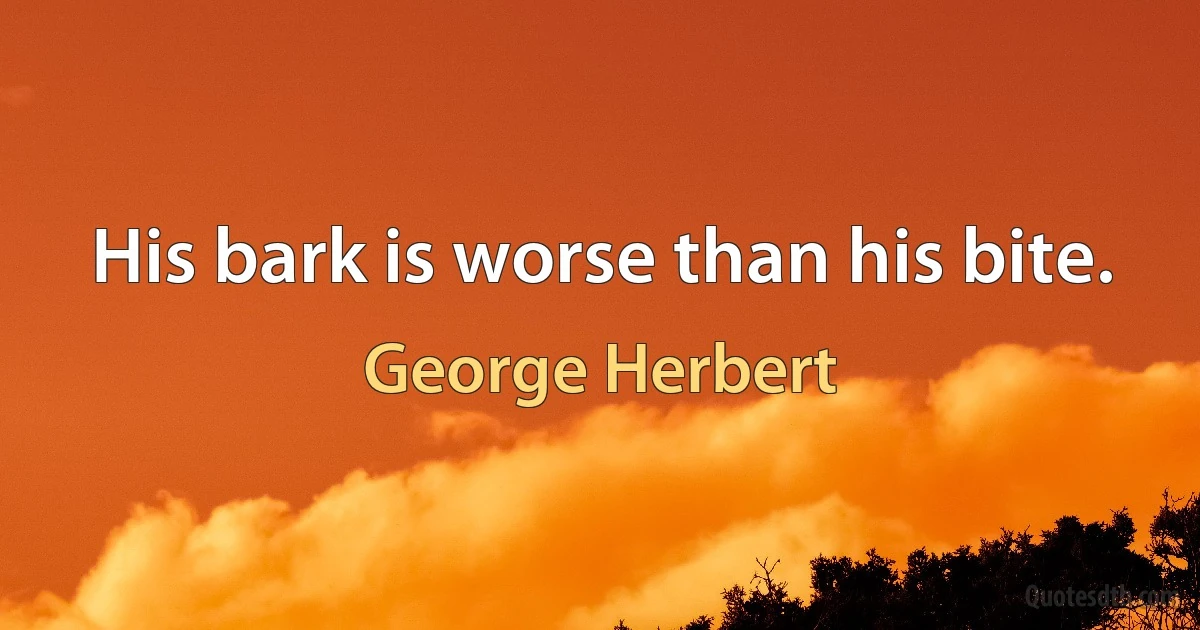 His bark is worse than his bite. (George Herbert)