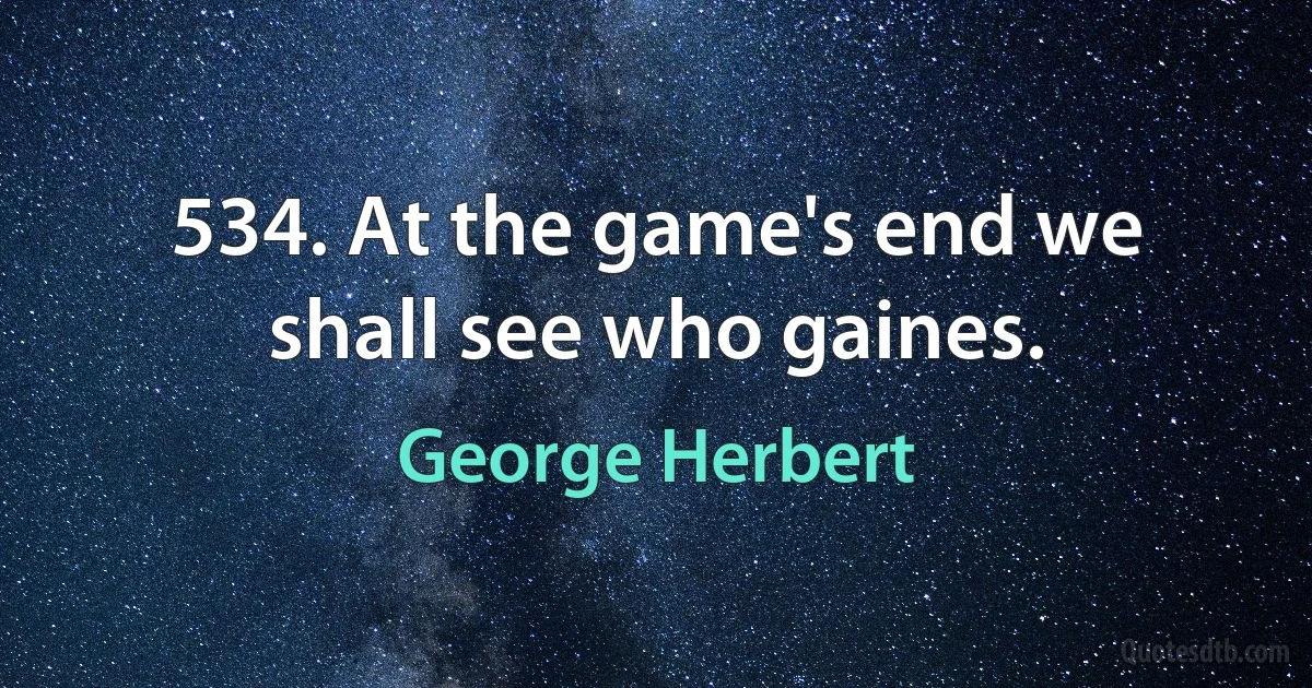 534. At the game's end we shall see who gaines. (George Herbert)