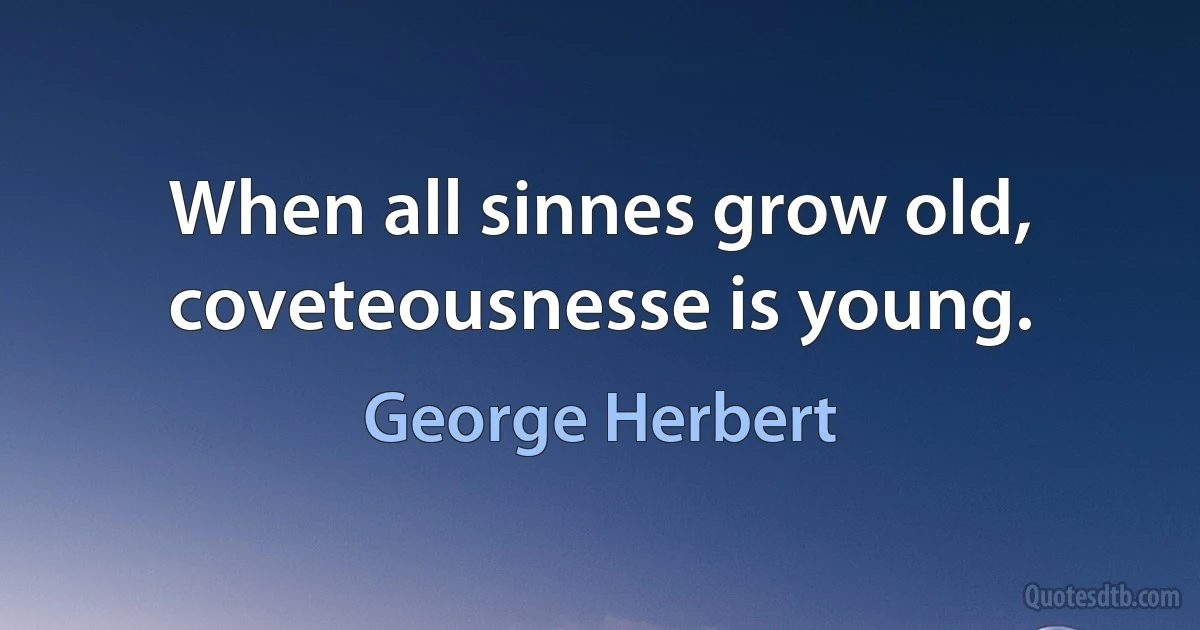 When all sinnes grow old, coveteousnesse is young. (George Herbert)