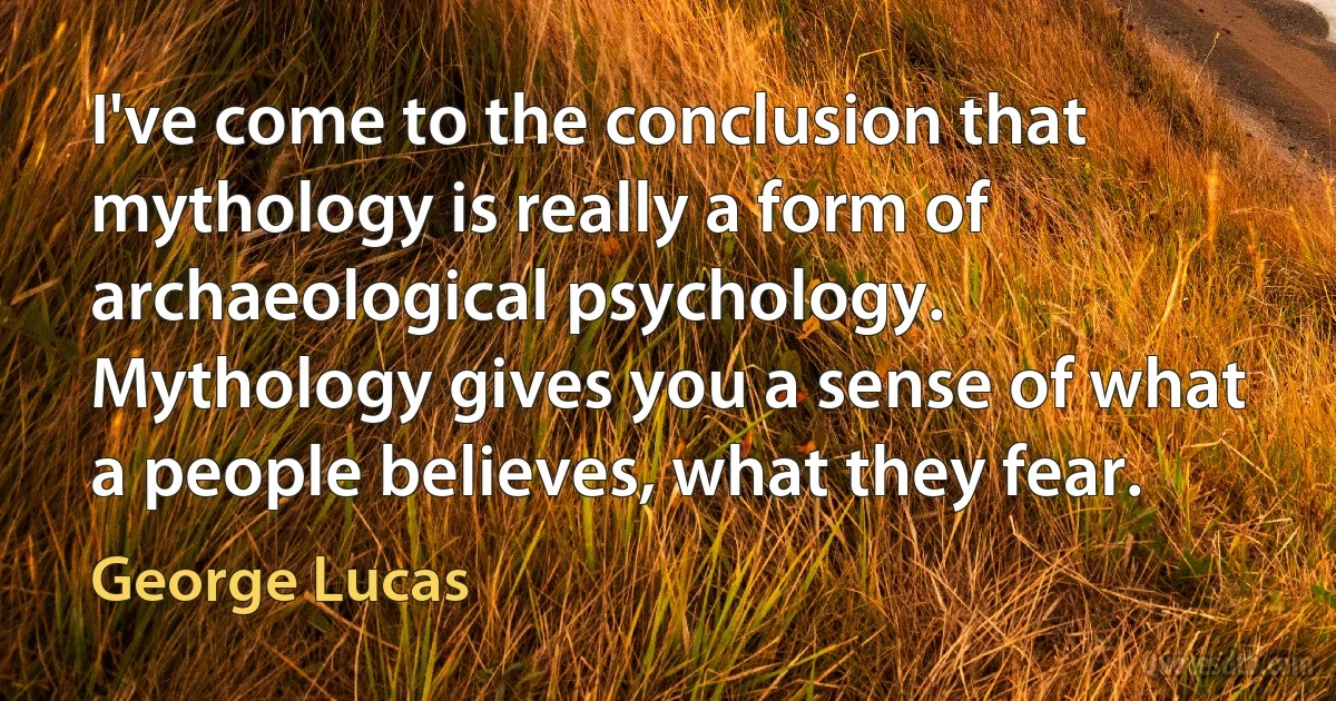 I've come to the conclusion that mythology is really a form of archaeological psychology. Mythology gives you a sense of what a people believes, what they fear. (George Lucas)