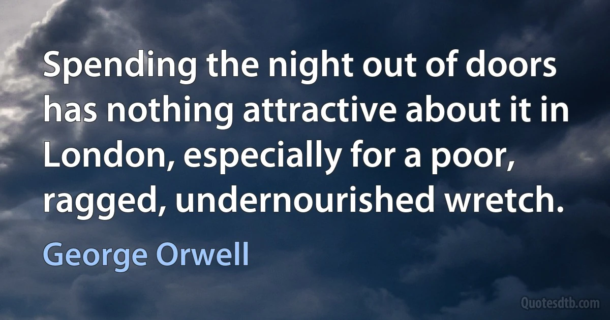 Spending the night out of doors has nothing attractive about it in London, especially for a poor, ragged, undernourished wretch. (George Orwell)