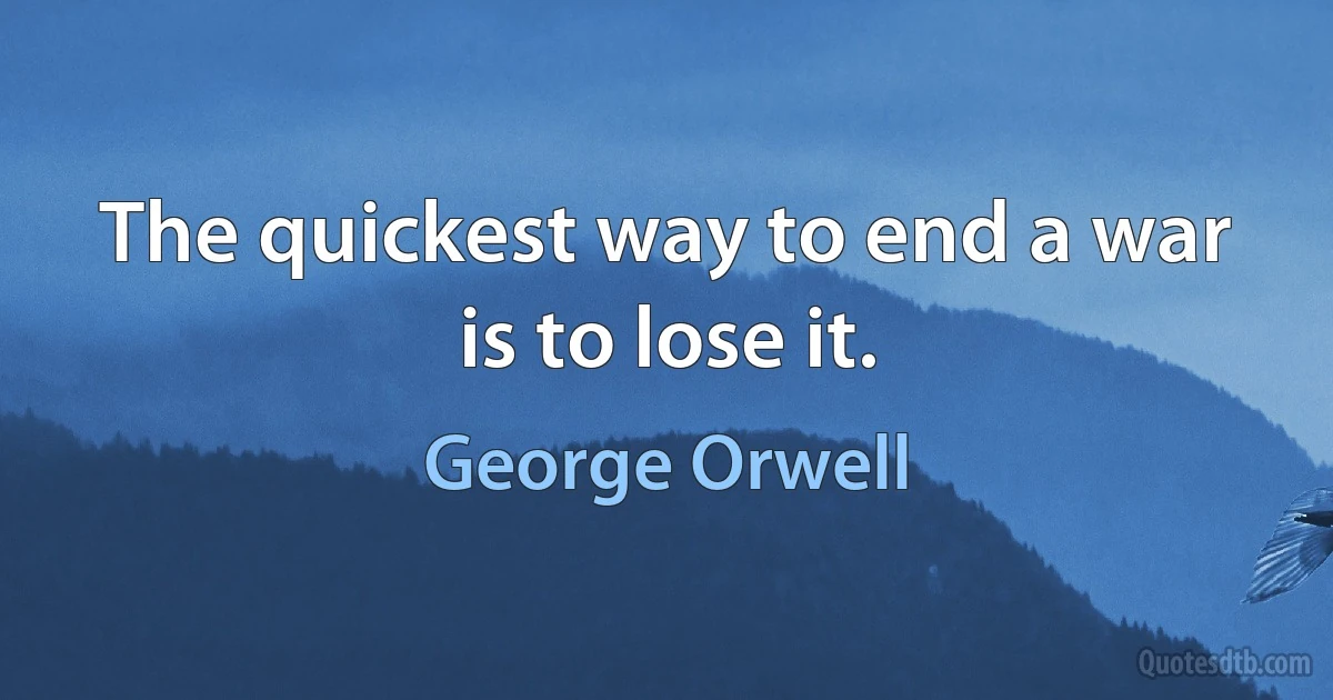 The quickest way to end a war is to lose it. (George Orwell)