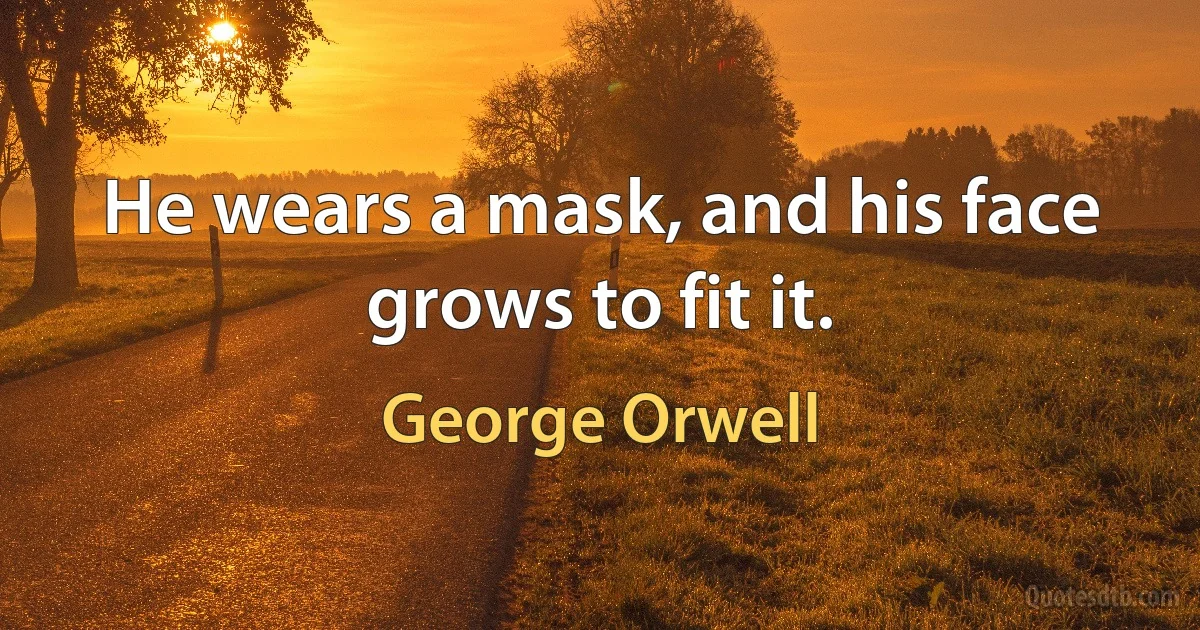 He wears a mask, and his face grows to fit it. (George Orwell)