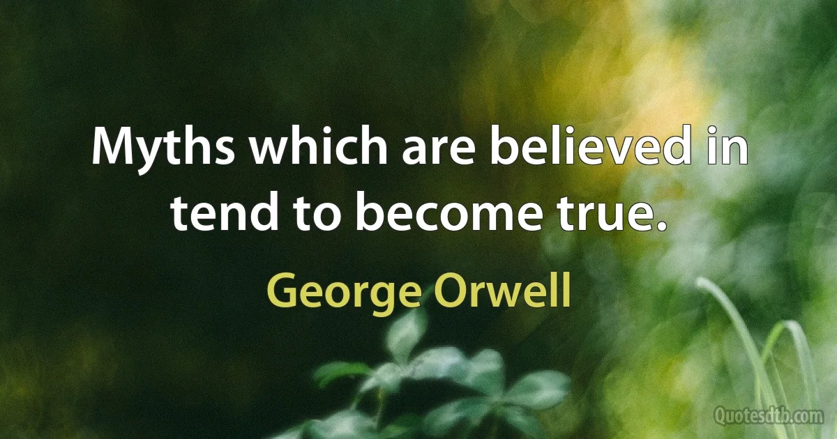 Myths which are believed in tend to become true. (George Orwell)